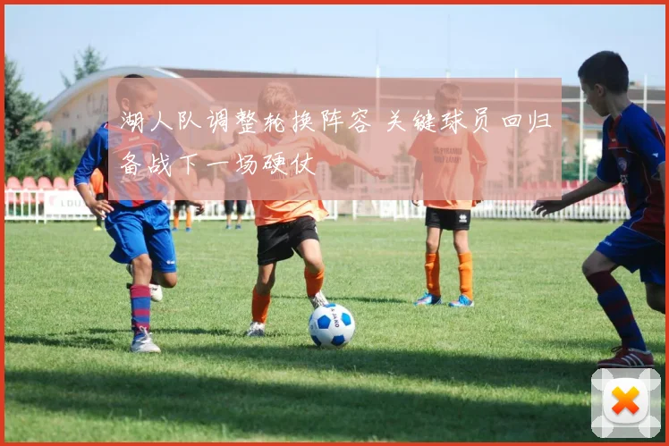 湖人队调整轮换阵容 关键球员回归备战下一场硬仗