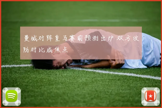 曼城对阵皇马赛前预测出炉 双方攻防对比成焦点