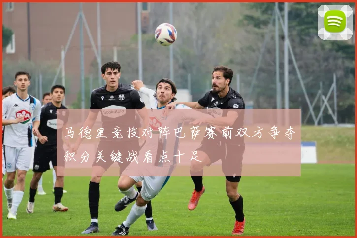 马德里竞技对阵巴萨赛前双方争夺积分关键战看点十足