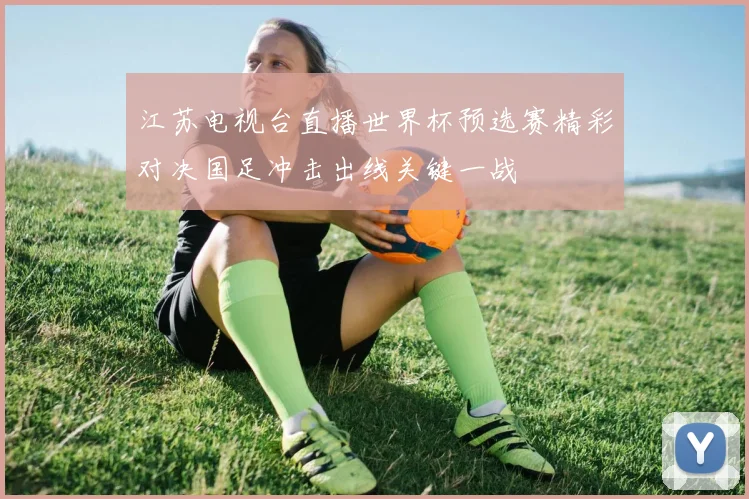江苏电视台直播世界杯预选赛精彩对决国足冲击出线关键一战