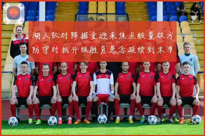 湖人队对阵掘金迎来焦点较量双方防守对抗升级胜负悬念延续到末节