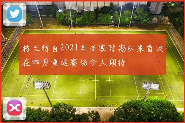 格兰特自2021年活塞时期以来首次在四月重返赛场令人期待
