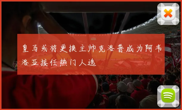 皇马或将更换主帅克洛普成为阿韦洛亚接任热门人选