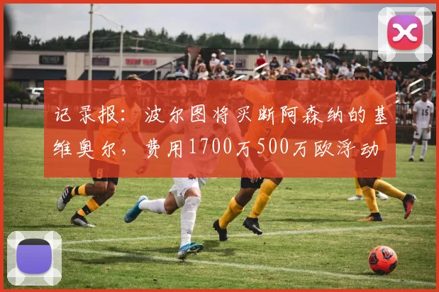 记录报：波尔图将买断阿森纳的基维奥尔，费用1700万500万欧浮动
