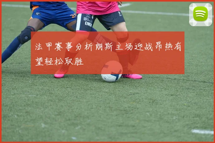 法甲赛事分析朗斯主场迎战昂热有望轻松取胜