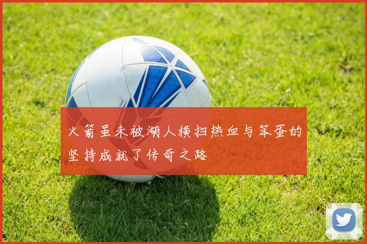 火箭虽未被湖人横扫热血与笨蛋的坚持成就了传奇之路