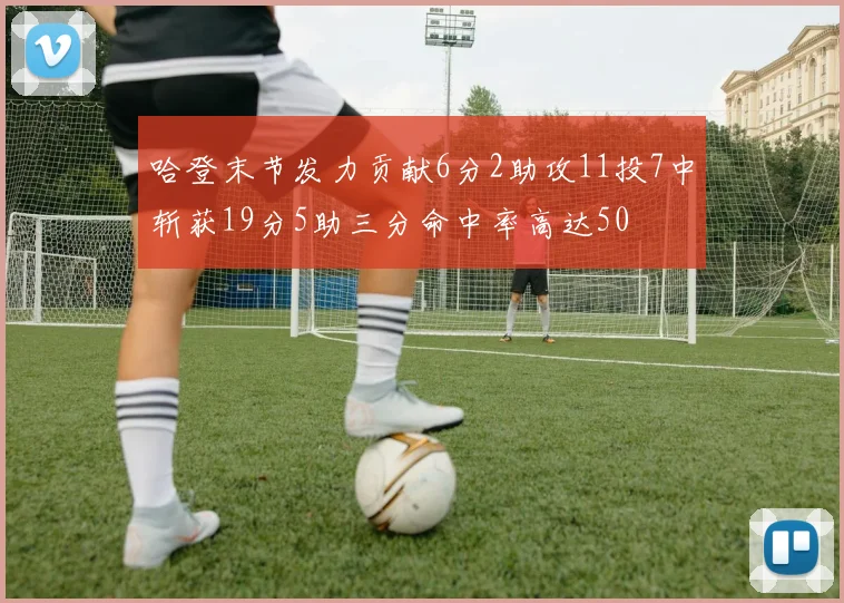 哈登末节发力贡献6分2助攻11投7中斩获19分5助三分命中率高达50