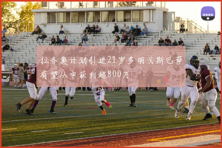拉齐奥计划引进21岁多明戈斯巴萨有望从中获利超800万