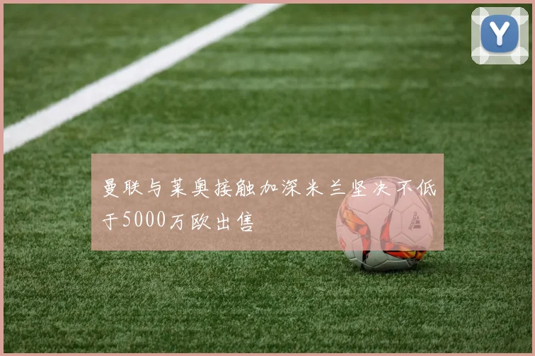曼联与莱奥接触加深米兰坚决不低于5000万欧出售