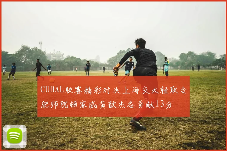 CUBAL联赛精彩对决上海交大轻取合肥师院顿家威黄歆杰各贡献13分