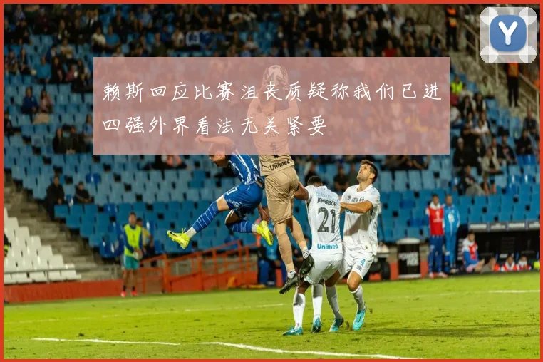 赖斯回应比赛沮丧质疑称我们已进四强外界看法无关紧要