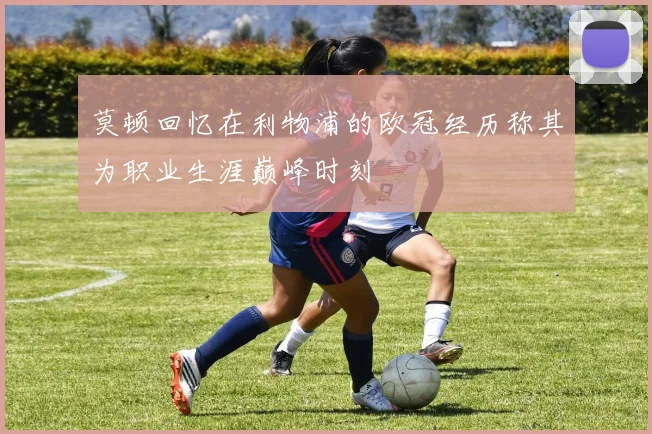 莫顿回忆在利物浦的欧冠经历称其为职业生涯巅峰时刻