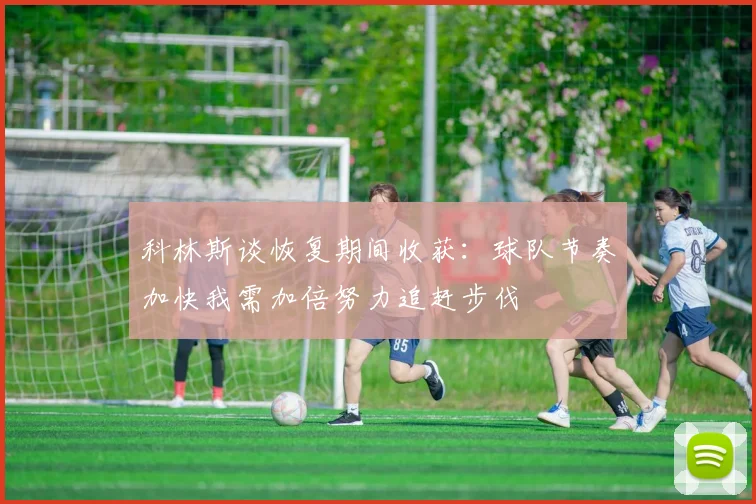 科林斯谈恢复期间收获：球队节奏加快我需加倍努力追赶步伐