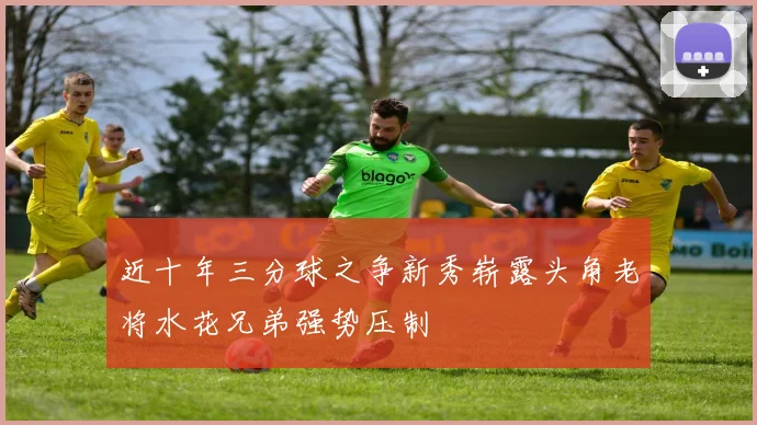 近十年三分球之争新秀崭露头角老将水花兄弟强势压制