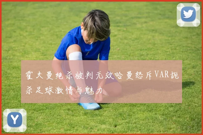 霍夫曼绝杀被判无效哈曼怒斥VAR扼杀足球激情与魅力