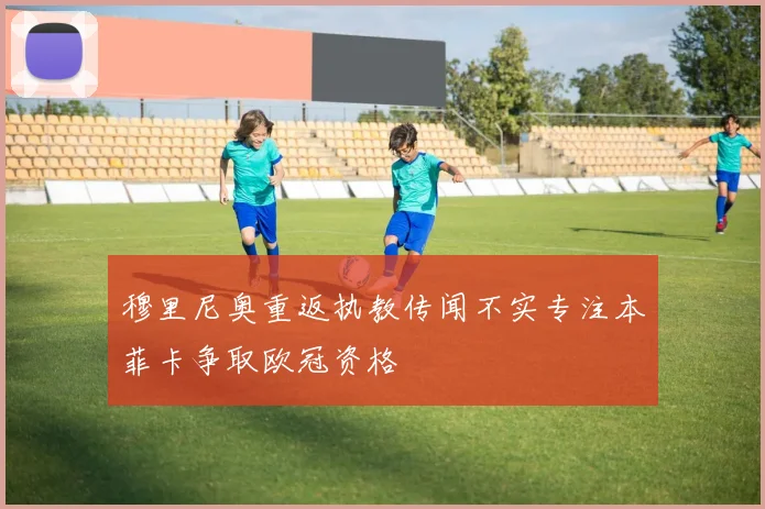 穆里尼奥重返执教传闻不实专注本菲卡争取欧冠资格