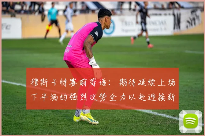 穆斯卡特赛前寄语：期待延续上场下半场的强烈攻势全力以赴迎接新一场比赛