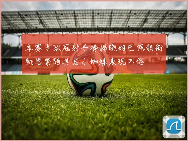 本赛季欧冠射手榜揭晓姆巴佩领衔凯恩紧随其后小蜘蛛表现不俗