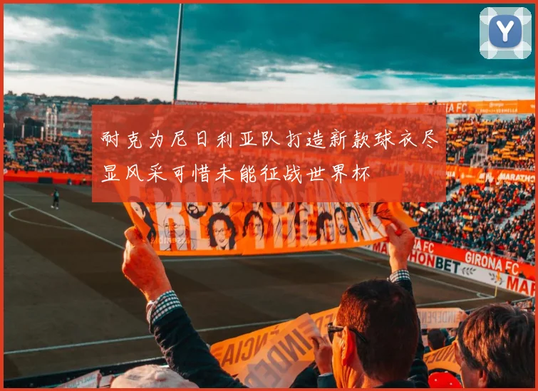 耐克为尼日利亚队打造新款球衣尽显风采可惜未能征战世界杯