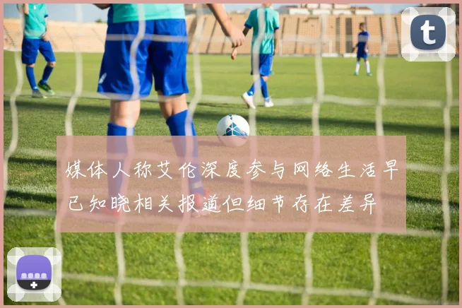 媒体人称艾伦深度参与网络生活早已知晓相关报道但细节存在差异