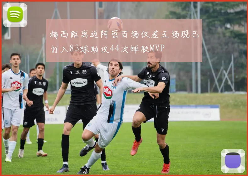 梅西距离迈阿密百场仅差五场现已打入83球助攻44次蝉联MVP