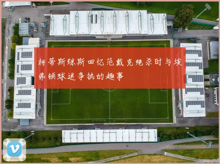 柯蒂斯琼斯回忆范戴克绝杀时与埃弗顿球迷争执的趣事