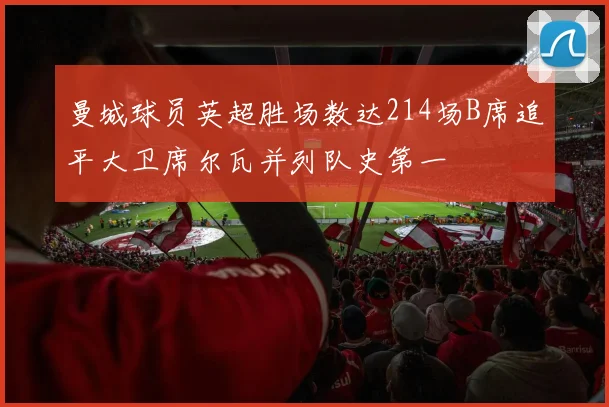 曼城球员英超胜场数达214场B席追平大卫席尔瓦并列队史第一