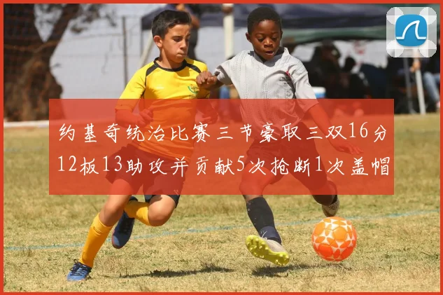 约基奇统治比赛三节豪取三双16分12板13助攻并贡献5次抢断1次盖帽