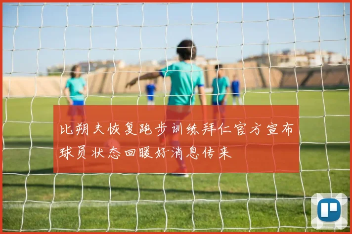 比朔夫恢复跑步训练拜仁官方宣布球员状态回暖好消息传来