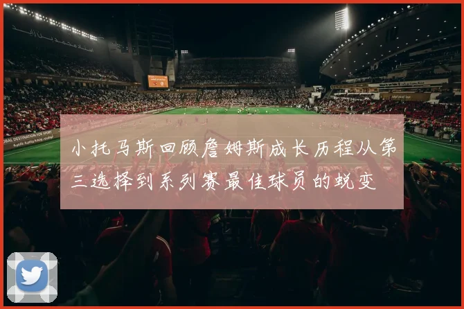 小托马斯回顾詹姆斯成长历程从第三选择到系列赛最佳球员的蜕变