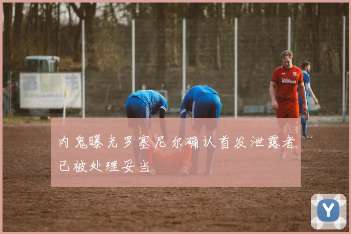 内鬼曝光罗塞尼尔确认首发泄露者已被处理妥当