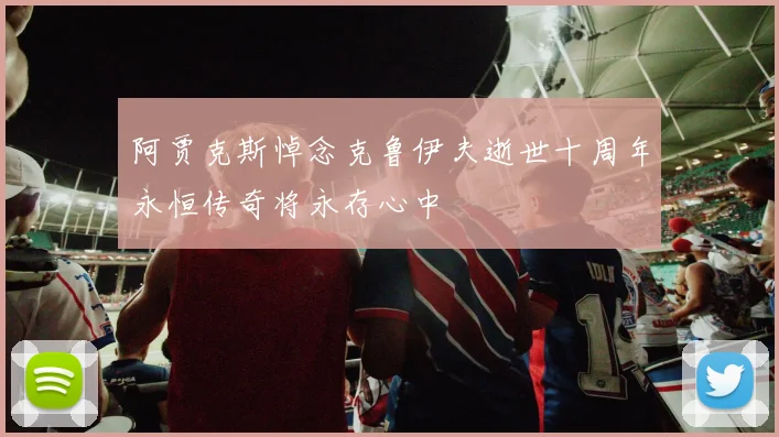 阿贾克斯悼念克鲁伊夫逝世十周年永恒传奇将永存心中